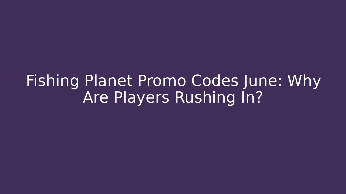 Fishing Planet Promo Codes June: Why Are Players Rushing In?