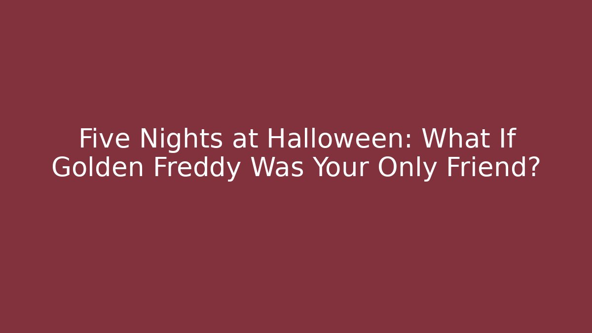Five Nights at Halloween: What If Golden Freddy Was Your Only Friend?