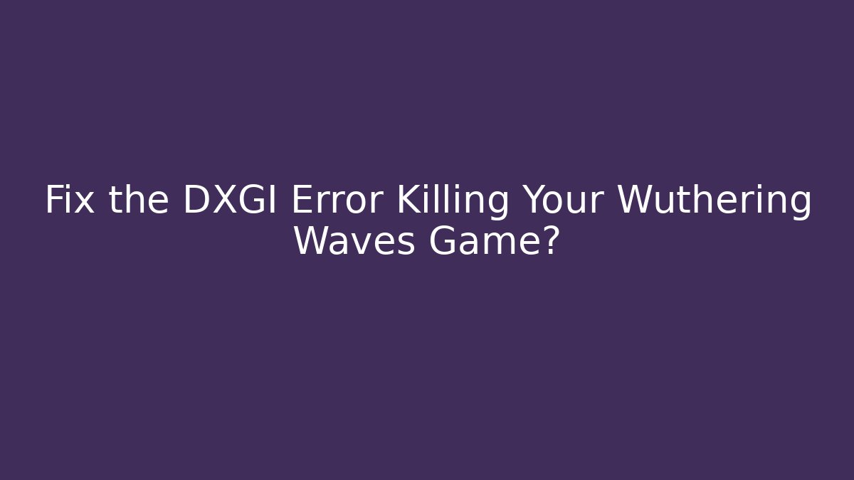 Fix the DXGI Error Killing Your Wuthering Waves Game?