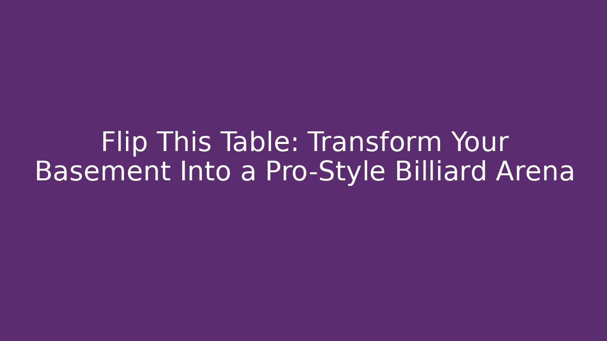 Flip This Table: Transform Your Basement Into a Pro-Style Billiard Arena