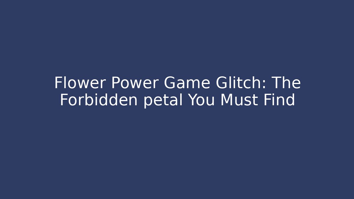 Flower Power Game Glitch: The Forbidden petal You Must Find
