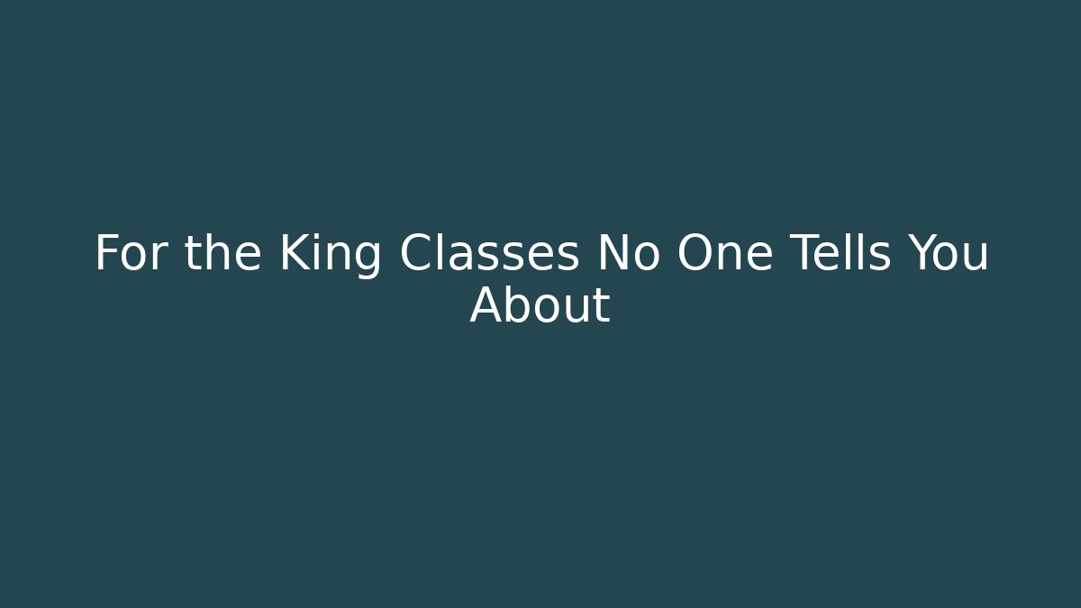 For the King Classes No One Tells You About