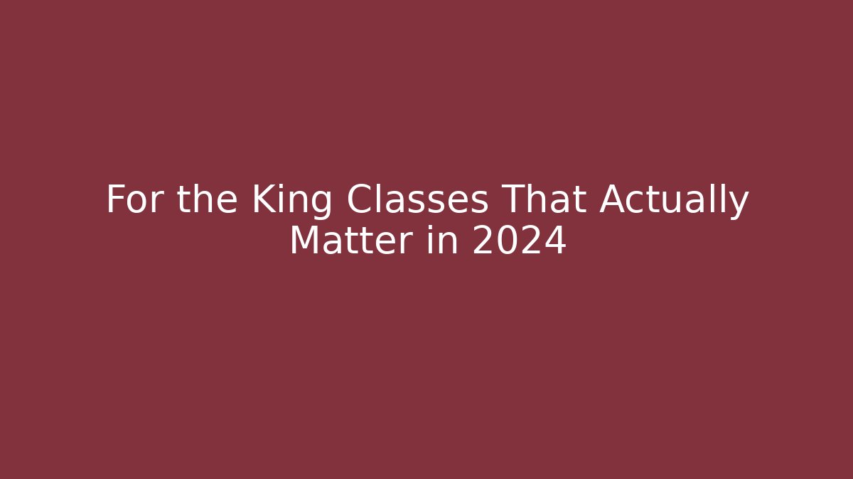 For the King Classes That Actually Matter in 2024
