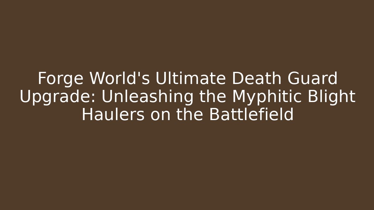 Forge World’s Ultimate Death Guard Upgrade: Unleashing the Myphitic Blight Haulers on the Battlefield