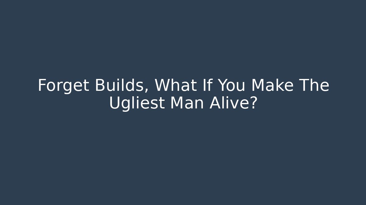 Forget Builds, What If You Make The Ugliest Man Alive?