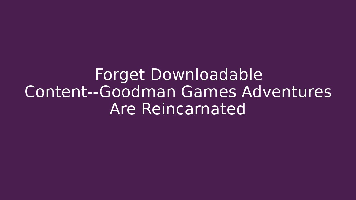 Forget Downloadable Content—Goodman Games Adventures Are Reincarnated