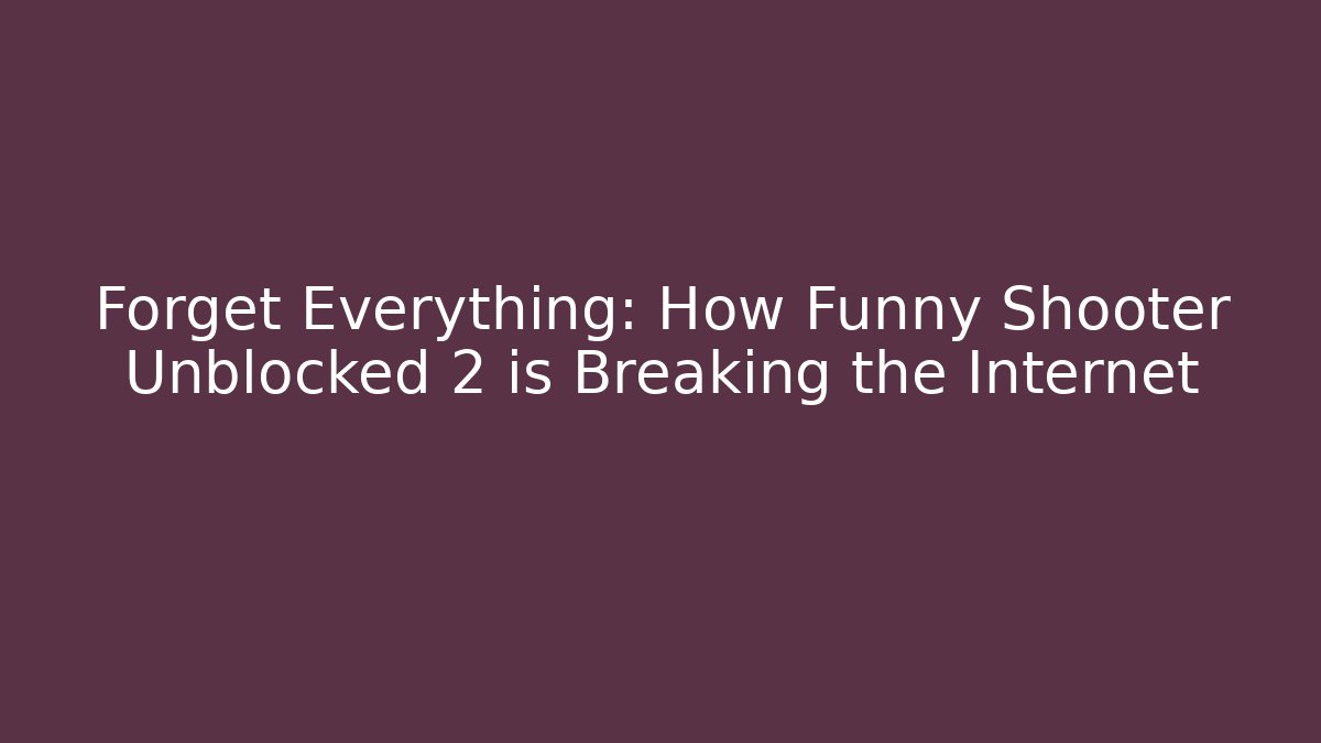 Forget Everything: How Funny Shooter Unblocked 2 is Breaking the Internet