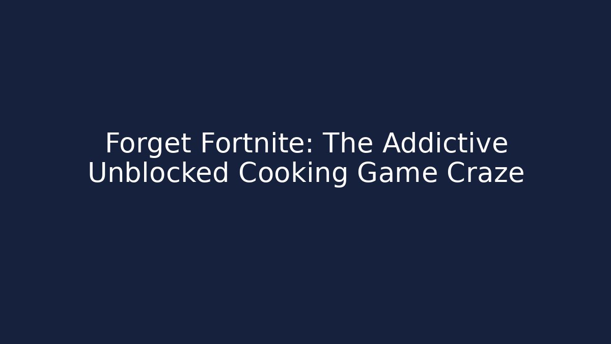 Forget Fortnite: The Addictive Unblocked Cooking Game Craze - The Family Holidays