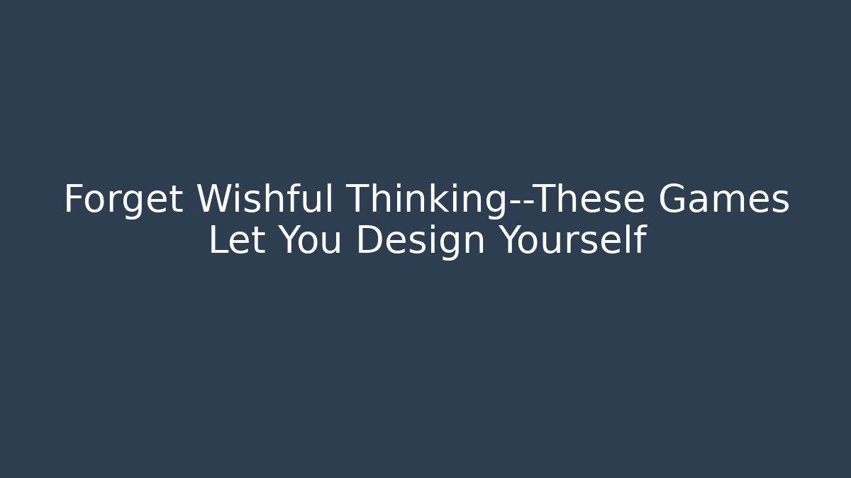 Forget Wishful Thinking—These Games Let You Design Yourself