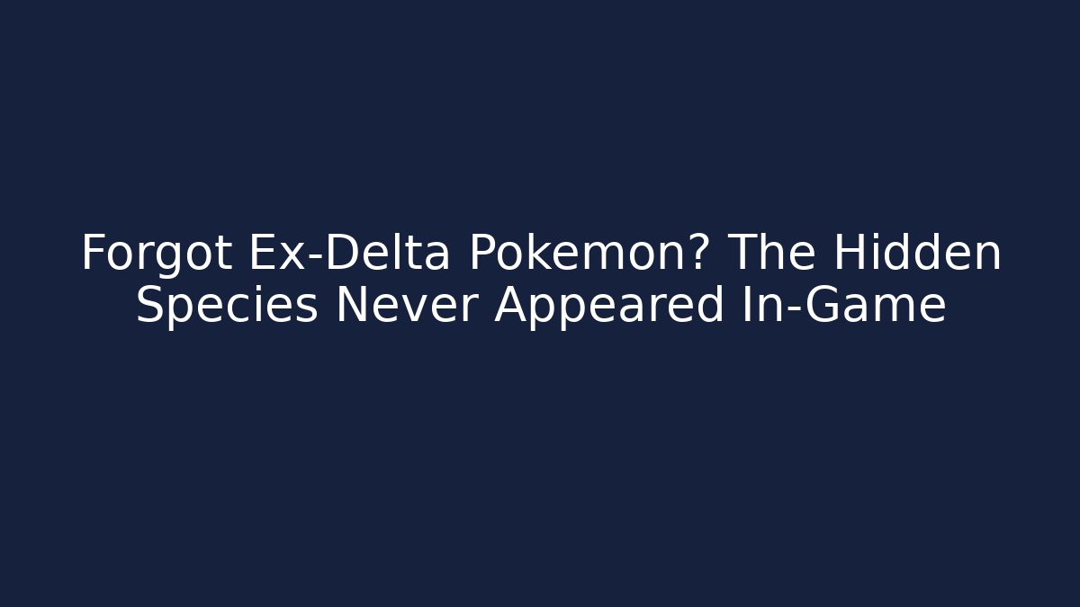 Forgot Ex-Delta Pokémon? The Hidden Species Never Appeared In-Game
