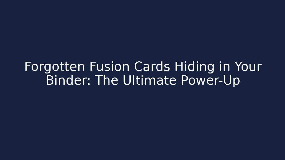 Forgotten Fusion Cards Hiding in Your Binder: The Ultimate Power-Up