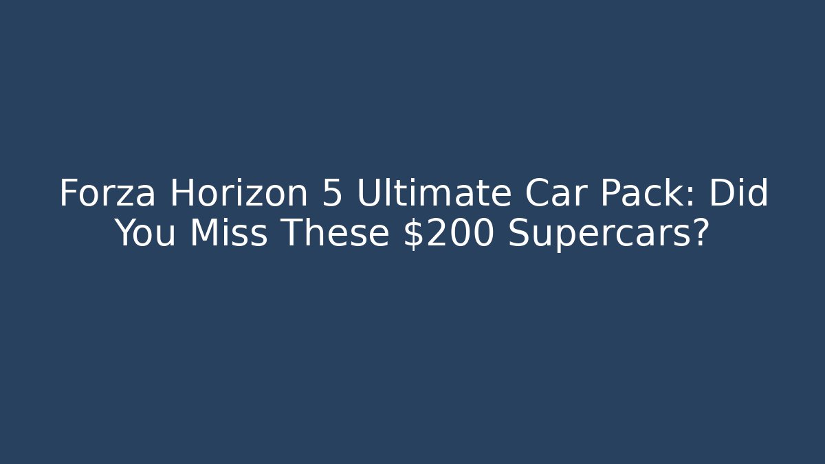 Forza Horizon 5 Ultimate Car Pack: Did You Miss These $200 Supercars?