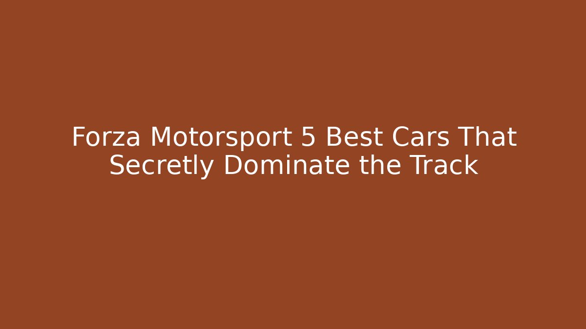 Forza Motorsport 5 Best Cars That Secretly Dominate the Track