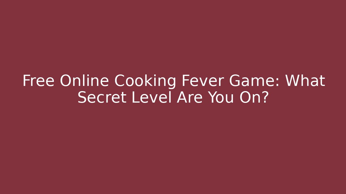 Free Online Cooking Fever Game: What Secret Level Are You On?