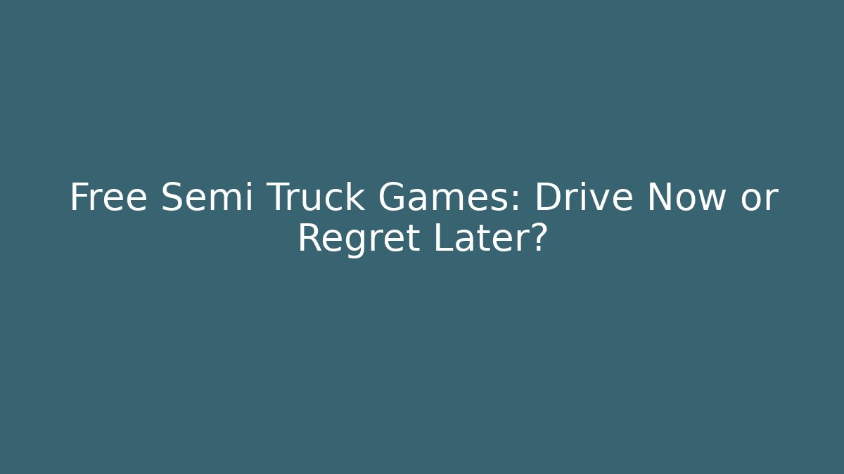 Free Semi Truck Games: Drive Now or Regret Later?