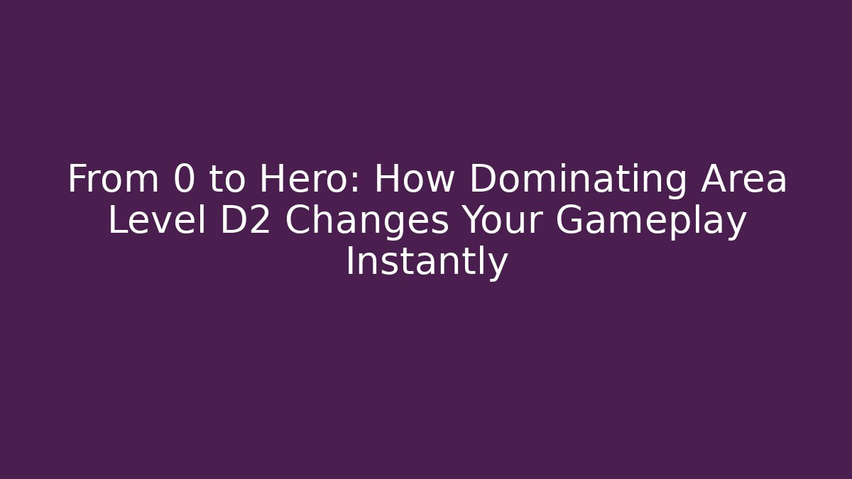 From 0 to Hero: How Dominating Area Level D2 Changes Your Gameplay Instantly