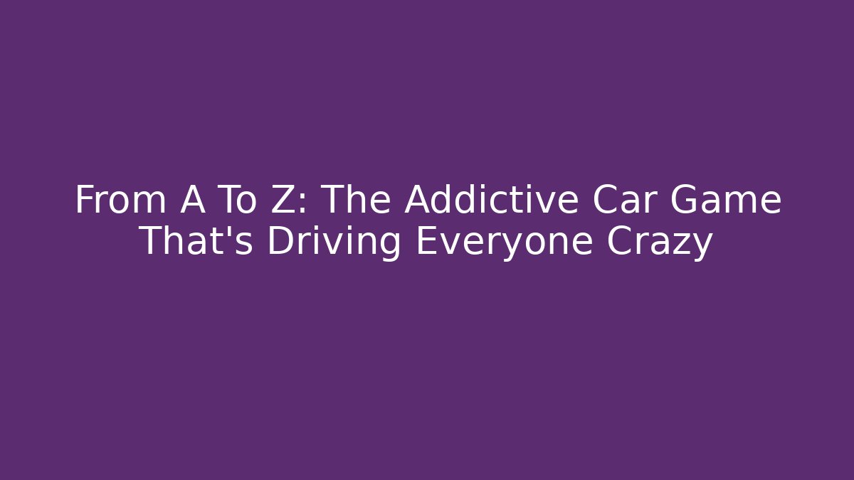 From A To Z: The Addictive Car Game That’s Driving Everyone Crazy