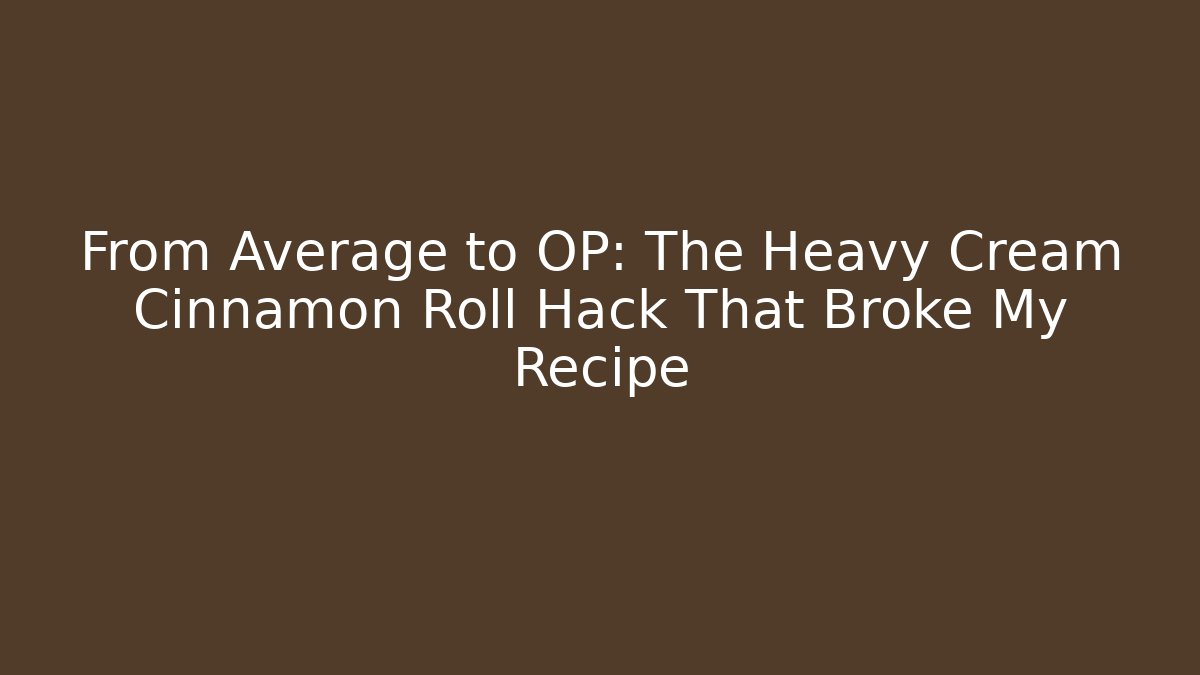 From Average to OP: The Heavy Cream Cinnamon Roll Hack That Broke My Recipe