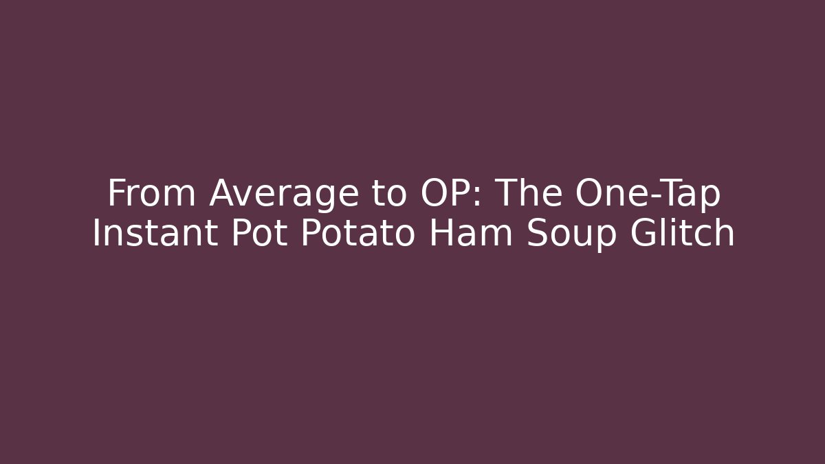 From Average to OP: The One-Tap Instant Pot Potato Ham Soup Glitch