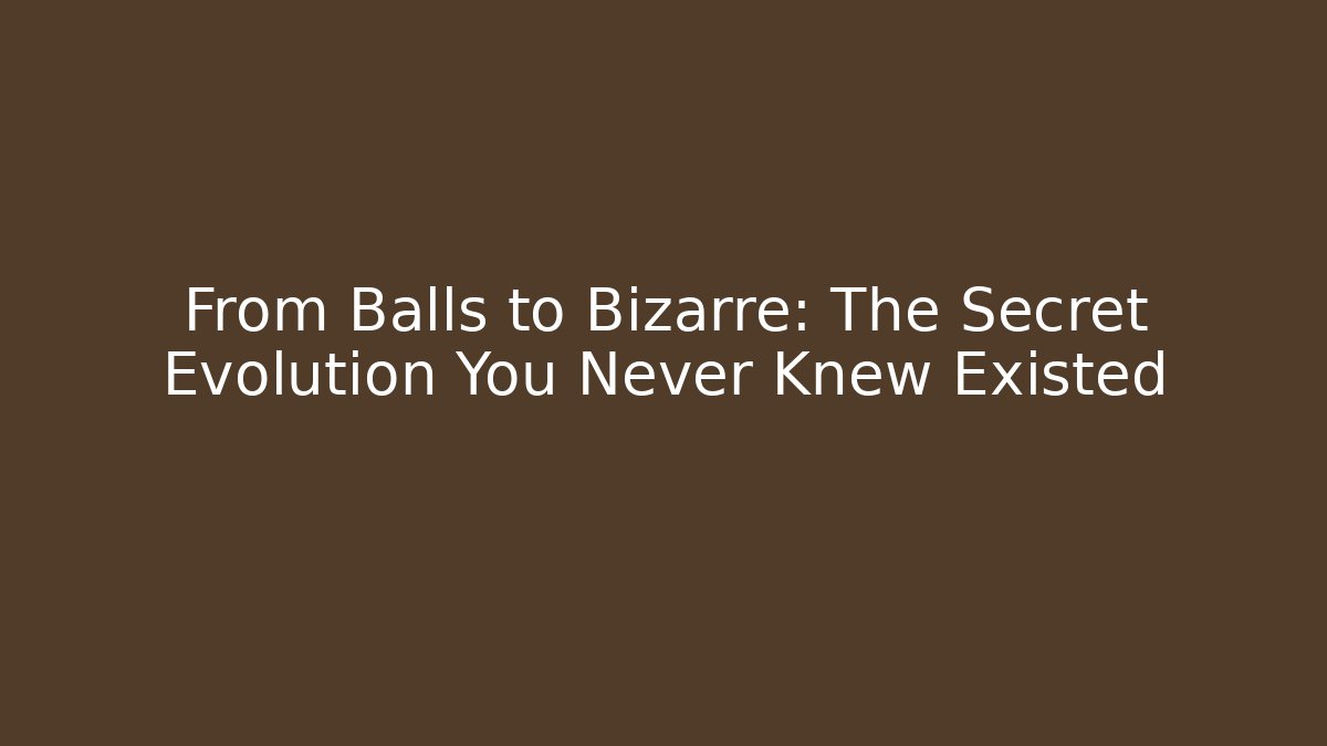 From Balls to Bizarre: The Secret Evolution You Never Knew Existed