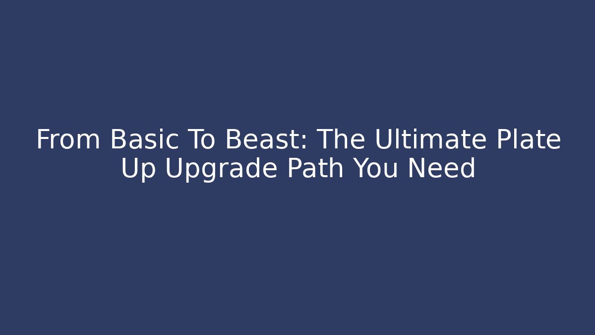 From Basic To Beast: The Ultimate Plate Up Upgrade Path You Need - The Family Holidays