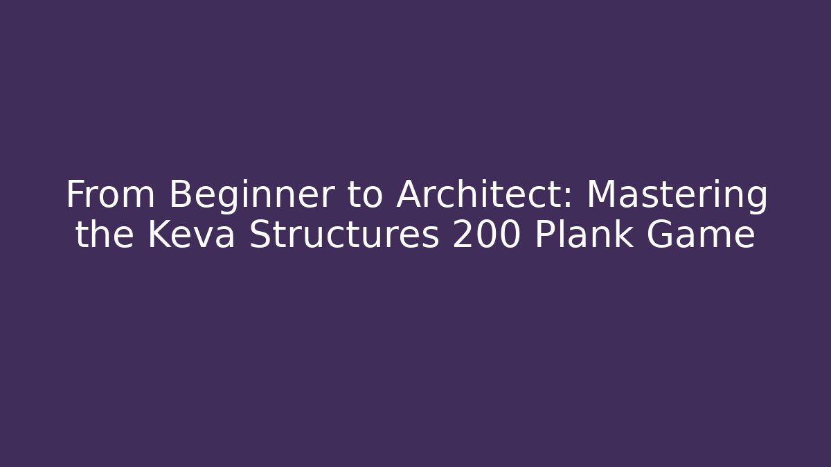 From Beginner to Architect: Mastering the Keva Structures 200 Plank Game - The Family Holidays
