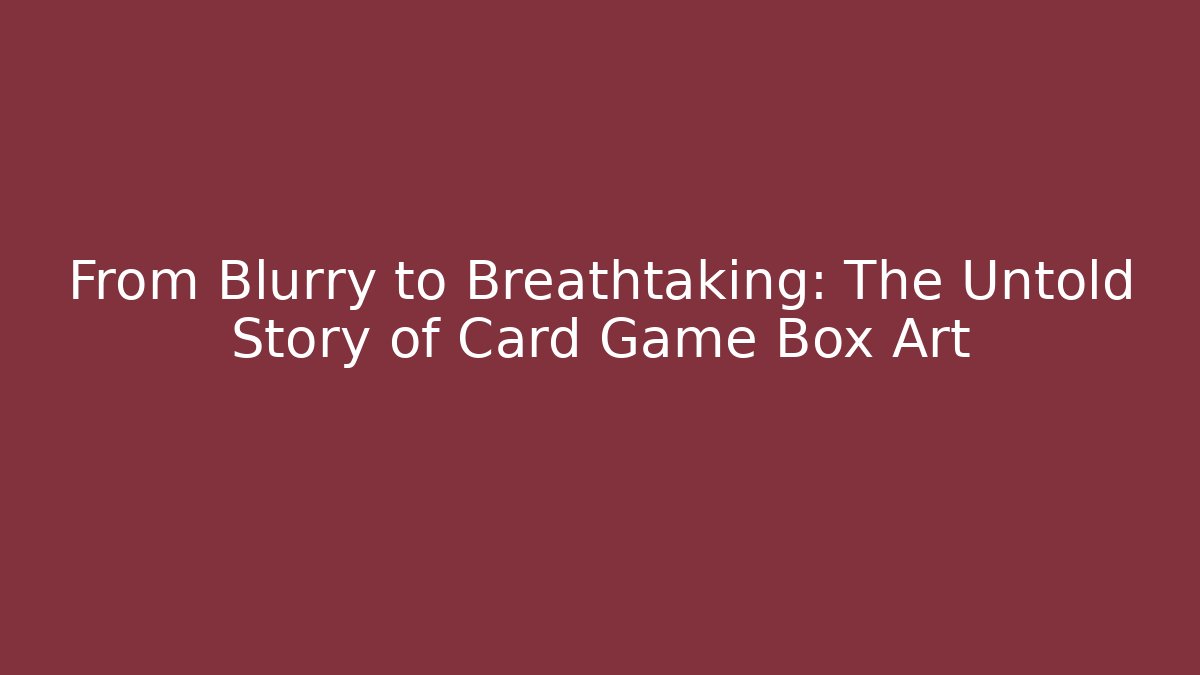 From Blurry to Breathtaking: The Untold Story of Card Game Box Art