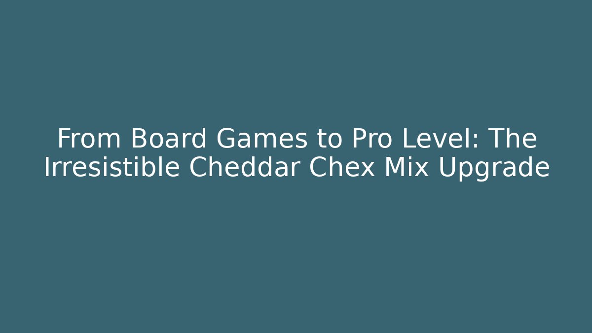 From Board Games to Pro Level: The Irresistible Cheddar Chex Mix Upgrade