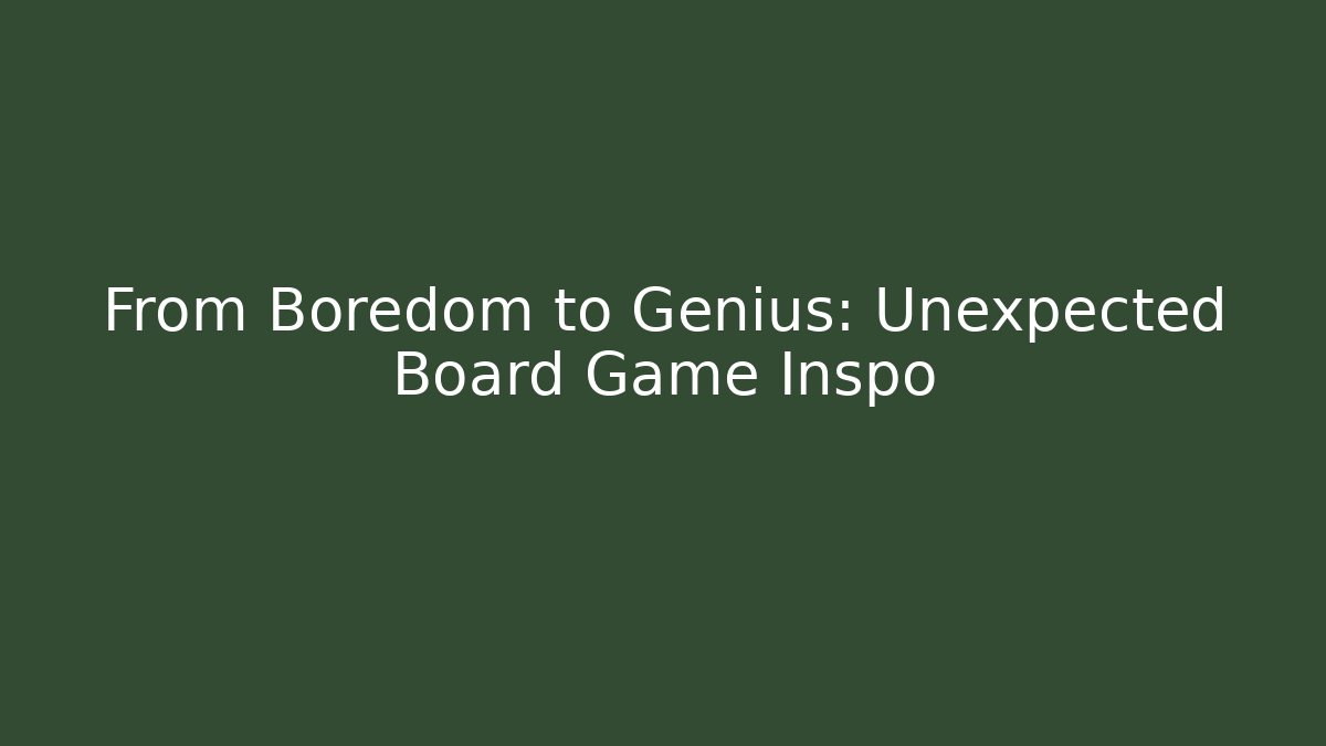 From Boredom to Genius: Unexpected Board Game Inspo