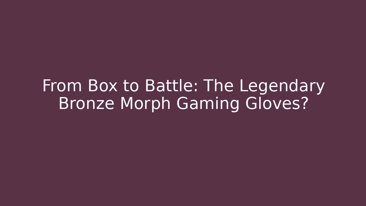 From Box to Battle: The Legendary Bronze Morph Gaming Gloves?