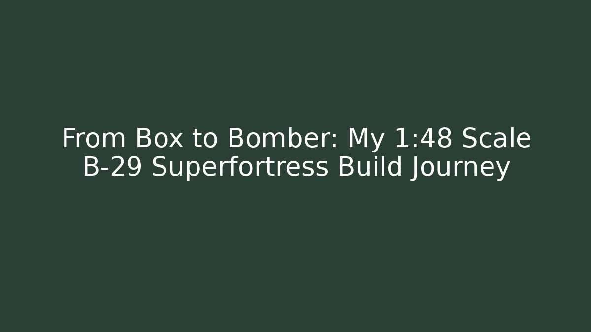 From Box to Bomber: My 1:48 Scale B-29 Superfortress Build Journey