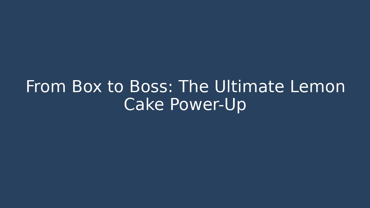 From Box to Boss: The Ultimate Lemon Cake Power-Up