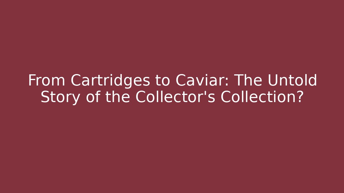 From Cartridges to Caviar: The Untold Story of the Collector's Collection?