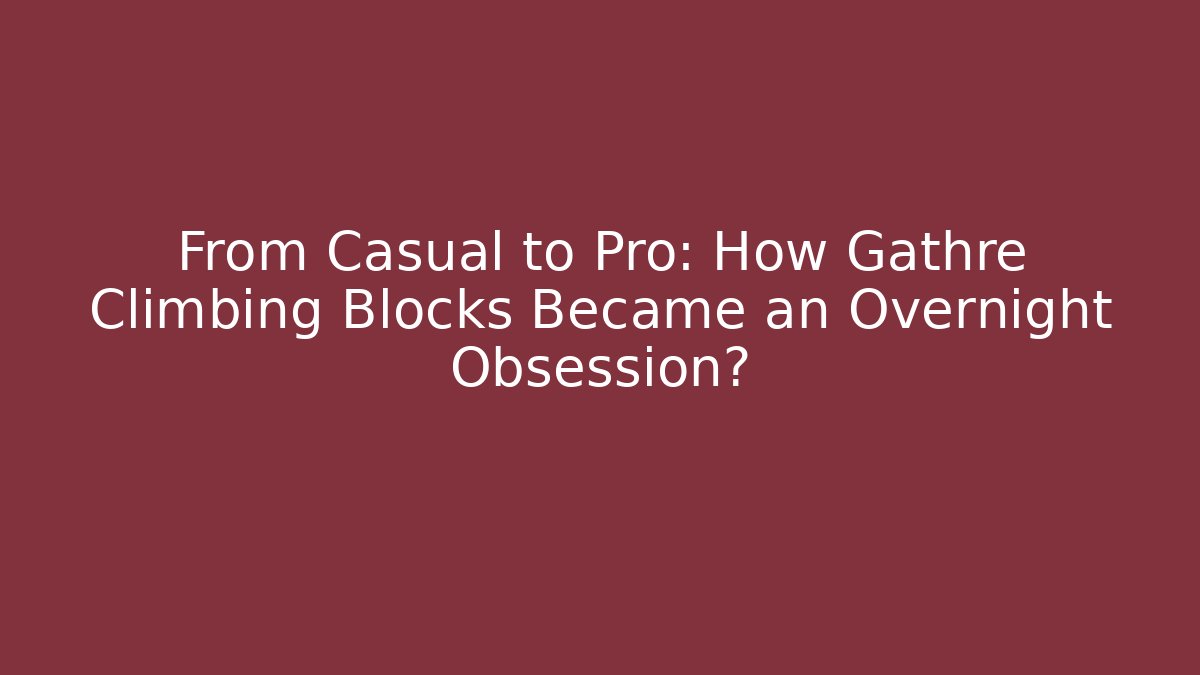 From Casual to Pro: How Gathre Climbing Blocks Became an Overnight Obsession?
