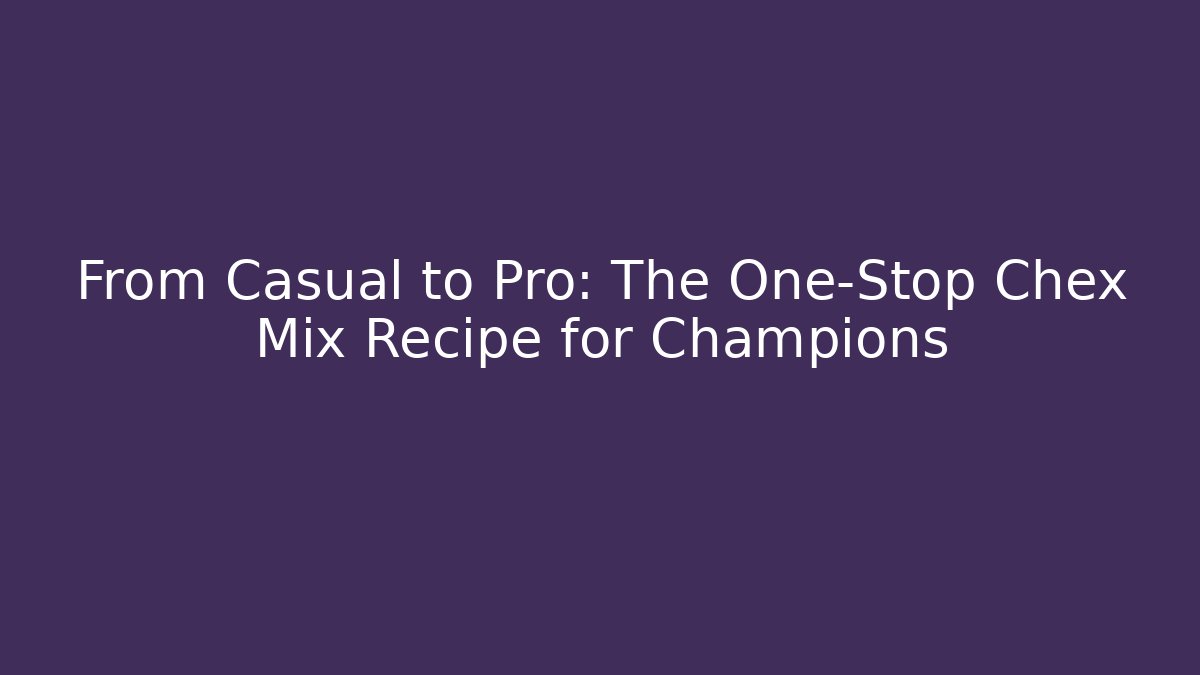 From Casual to Pro: The One-Stop Chex Mix Recipe for Champions