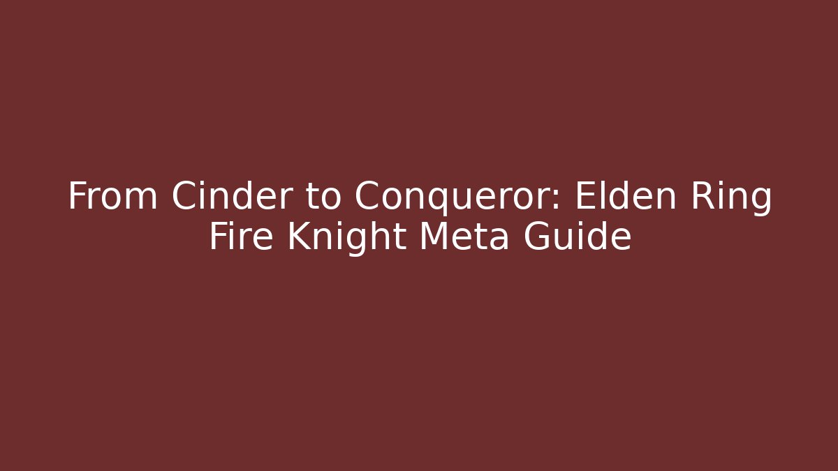 From Cinder to Conqueror: Elden Ring Fire Knight Meta Guide - The Family Holidays