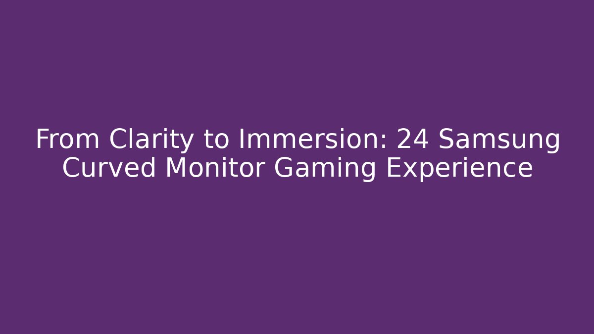 From Clarity to Immersion: 24 Samsung Curved Monitor Gaming Experience