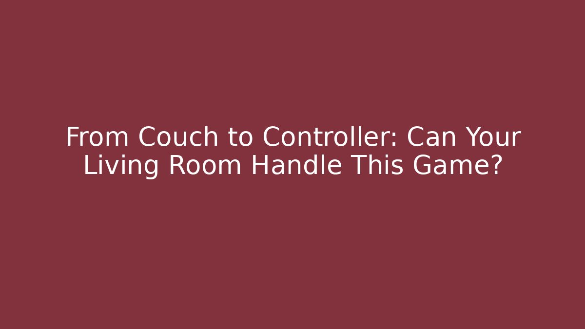 From Couch to Controller: Can Your Living Room Handle This Game? - The Family Holidays