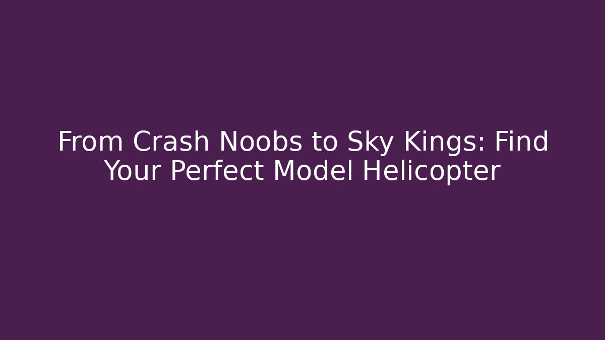From Crash Noobs to Sky Kings: Find Your Perfect Model Helicopter
