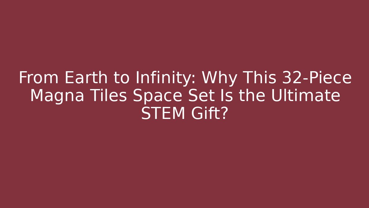 From Earth to Infinity: Why This 32-Piece Magna Tiles Space Set Is the Ultimate STEM Gift?