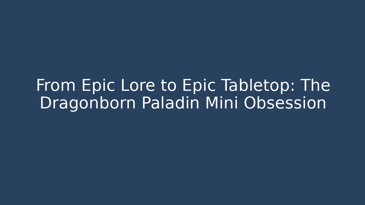 From Epic Lore to Epic Tabletop: The Dragonborn Paladin Mini Obsession