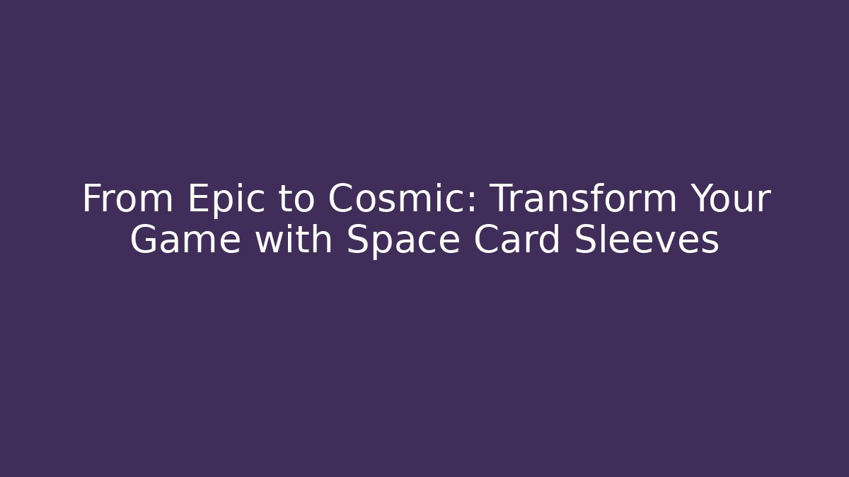 From Epic to Cosmic: Transform Your Game with Space Card Sleeves