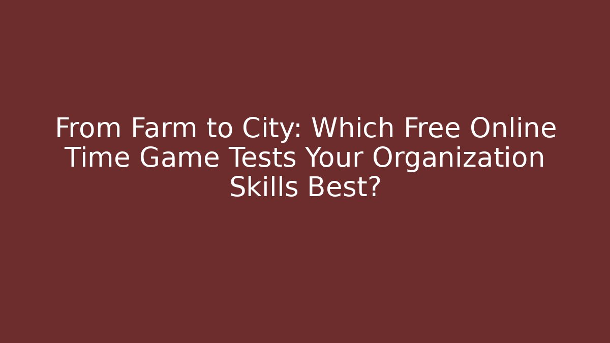 From Farm to City: Which Free Online Time Game Tests Your Organization Skills Best?