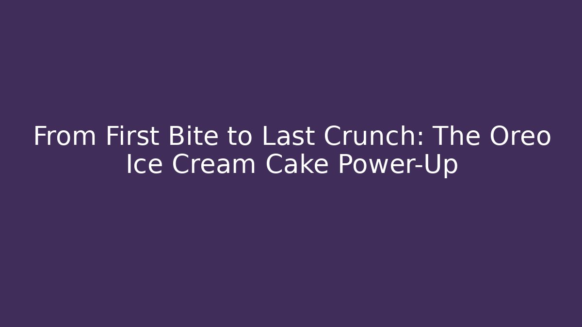 From First Bite to Last Crunch: The Oreo Ice Cream Cake Power-Up