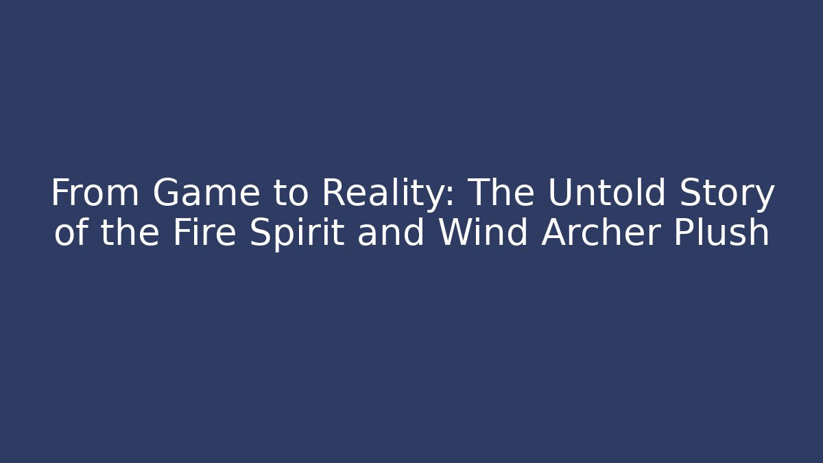 From Game to Reality: The Untold Story of the Fire Spirit and Wind Archer Plush