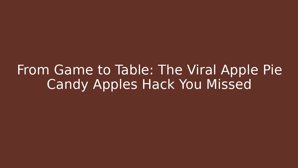 From Game to Table: The Viral Apple Pie Candy Apples Hack You Missed