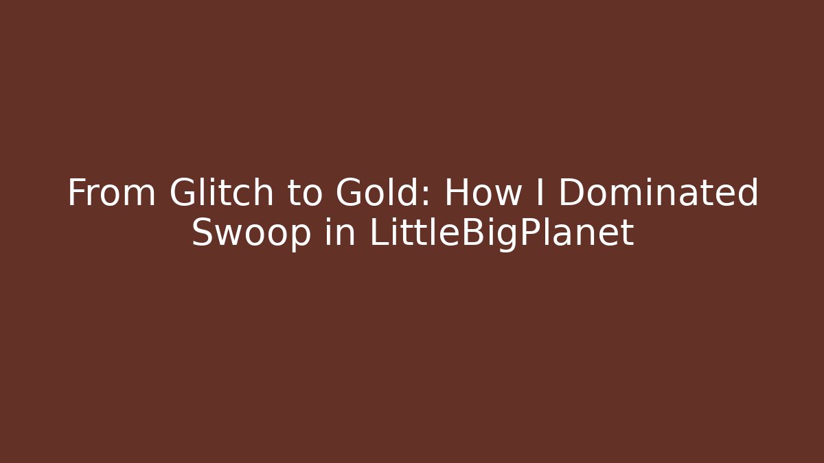 From Glitch to Gold: How I Dominated Swoop in LittleBigPlanet - The Family Holidays