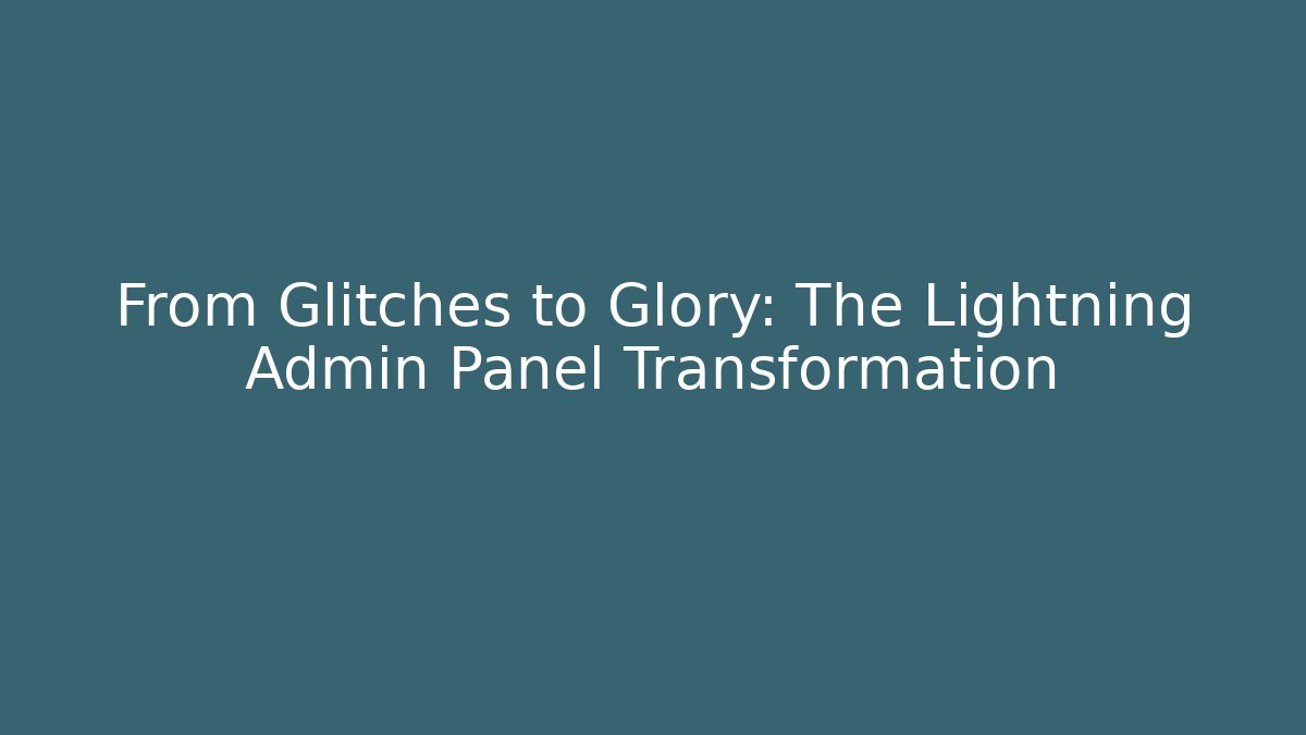 From Glitches to Glory: The Lightning Admin Panel Transformation