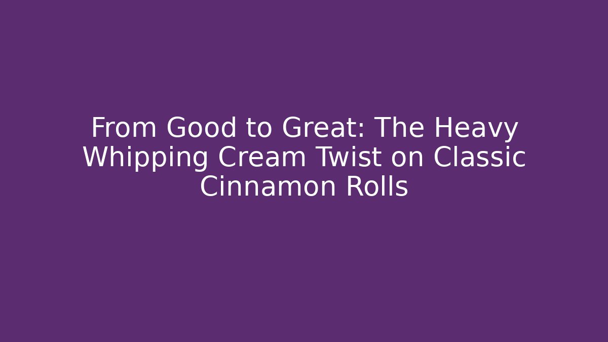From Good to Great: The Heavy Whipping Cream Twist on Classic Cinnamon Rolls