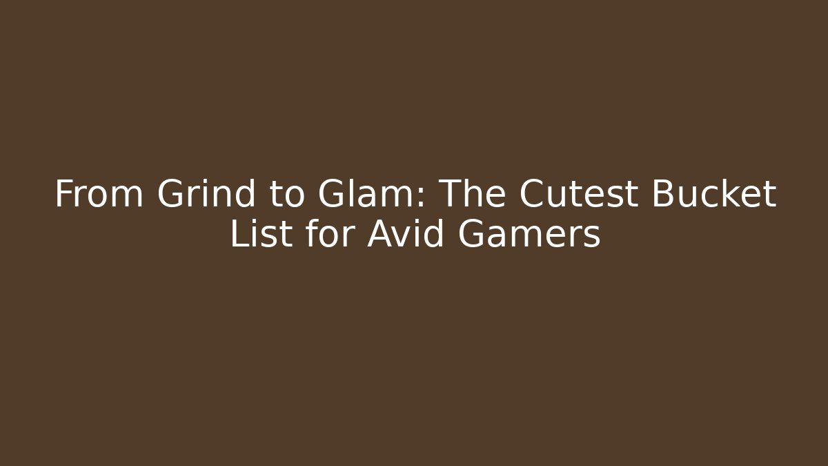 From Grind to Glam: The Cutest Bucket List for Avid Gamers